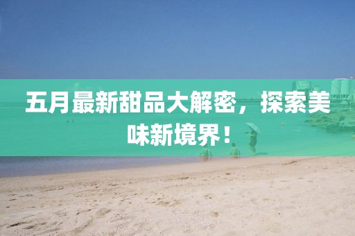 五月最新甜品大解密，探索美味新境界！