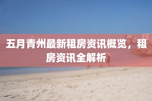 五月青州最新租房资讯概览，租房资讯全解析