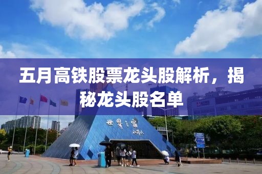 五月高铁股票龙头股解析，揭秘龙头股名单
