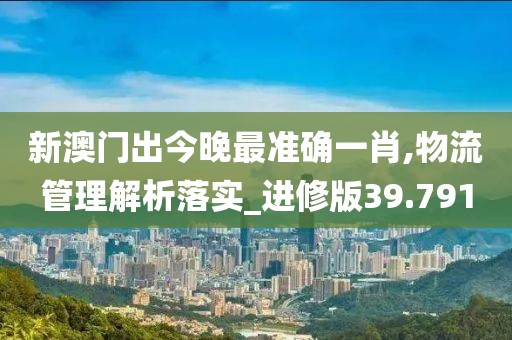新澳门出今晚最准确一肖,物流管理解析落实_进修版39.791