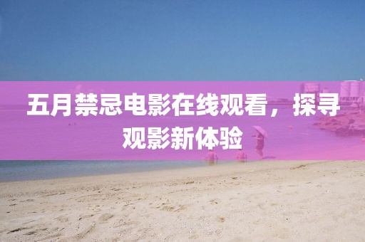 五月禁忌电影在线观看，探寻观影新体验