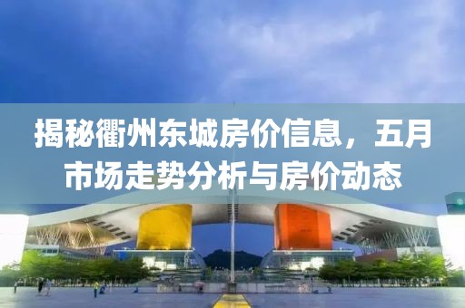 揭秘衢州东城房价信息，五月市场走势分析与房价动态