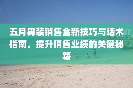 五月男装销售全新技巧与话术指南，提升销售业绩的关键秘籍