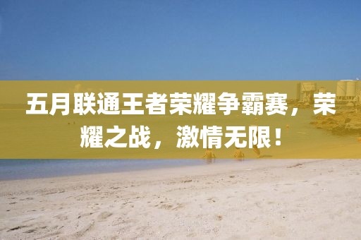 五月联通王者荣耀争霸赛，荣耀之战，激情无限！