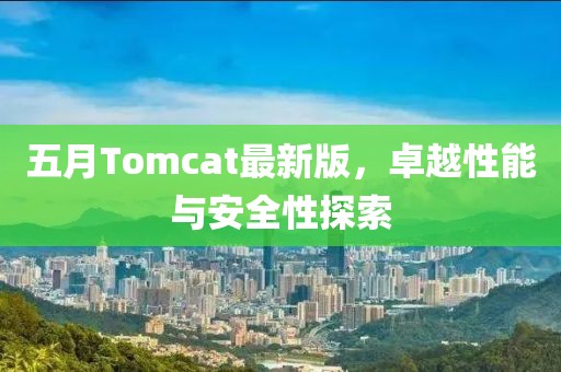 五月Tomcat最新版，卓越性能与安全性探索