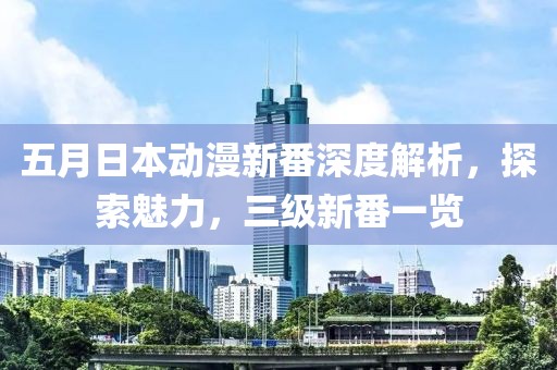 五月日本动漫新番深度解析，探索魅力，三级新番一览