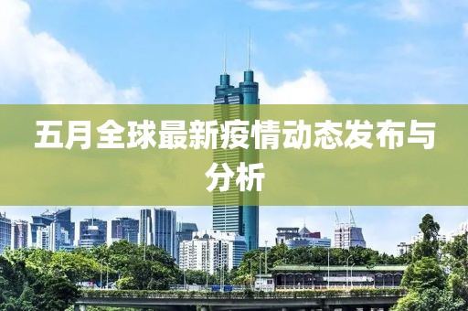 五月全球最新疫情动态发布与分析