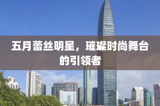 五月蕾丝明星，璀璨时尚舞台的引领者