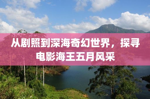 从剧照到深海奇幻世界，探寻电影海王五月风采