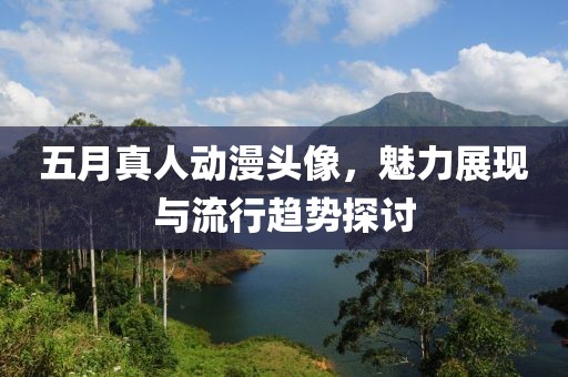 五月真人动漫头像，魅力展现与流行趋势探讨