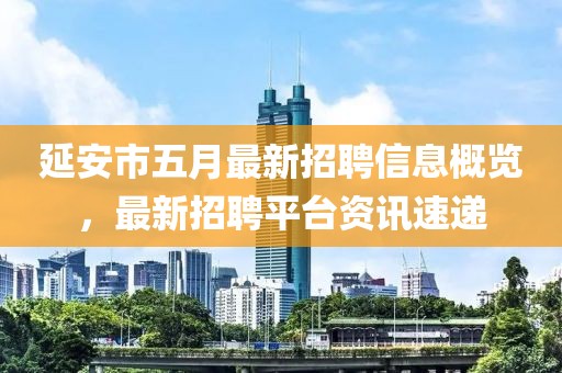 延安市五月最新招聘信息概览，最新招聘平台资讯速递