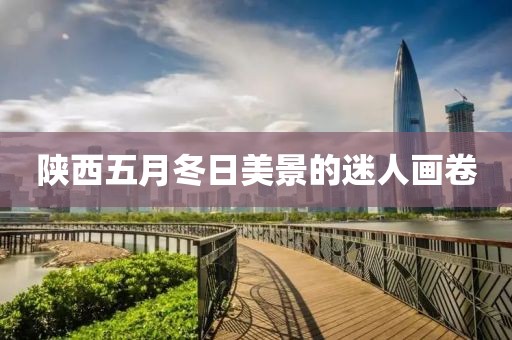 陕西五月冬日美景的迷人画卷