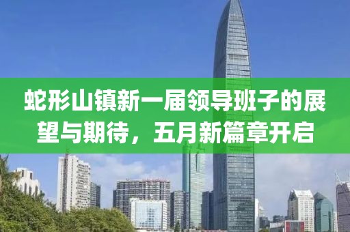 蛇形山镇新一届领导班子的展望与期待，五月新篇章开启