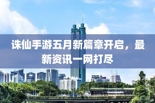 诛仙手游五月新篇章开启，最新资讯一网打尽