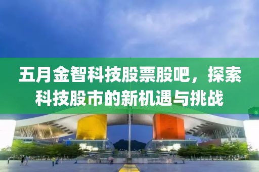 五月金智科技股票股吧，探索科技股市的新机遇与挑战