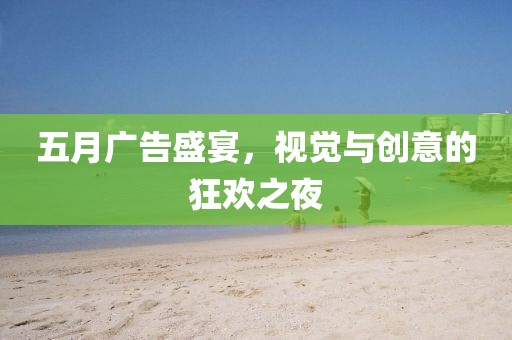 五月广告盛宴，视觉与创意的狂欢之夜