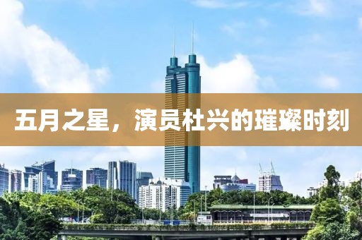 五月之星，演员杜兴的璀璨时刻