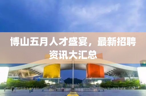 博山五月人才盛宴，最新招聘资讯大汇总