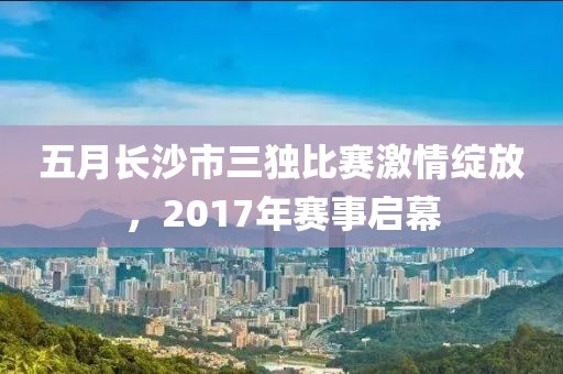 五月长沙市三独比赛激情绽放，2017年赛事启幕