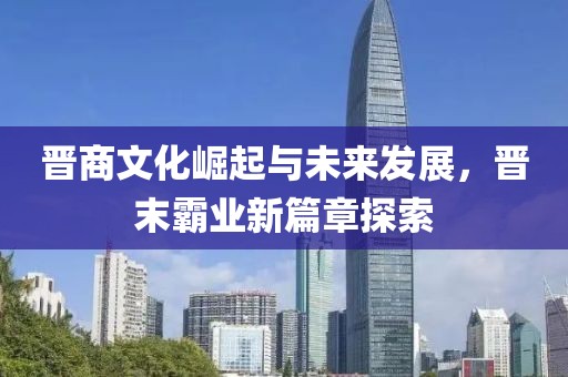 晋商文化崛起与未来发展，晋末霸业新篇章探索