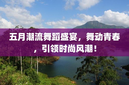 五月潮流舞蹈盛宴，舞动青春，引领时尚风潮！