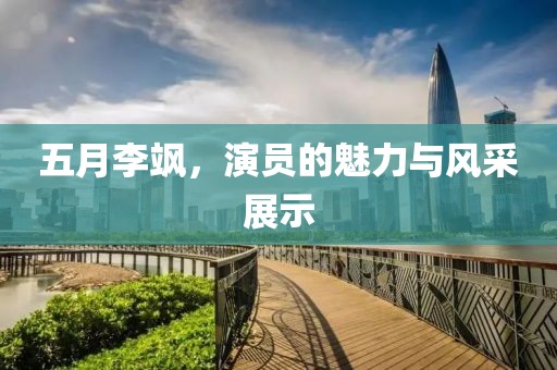 五月李飒，演员的魅力与风采展示