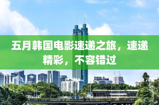 五月韩国电影速递之旅，速递精彩，不容错过