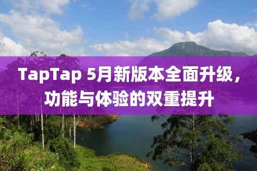 TapTap 5月新版本全面升级，功能与体验的双重提升