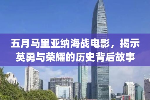 五月马里亚纳海战电影，揭示英勇与荣耀的历史背后故事