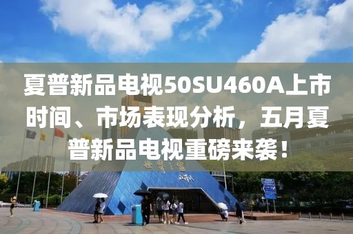 夏普新品电视50SU460A上市时间、市场表现分析，五月夏普新品电视重磅来袭！