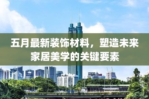 五月最新装饰材料，塑造未来家居美学的关键要素