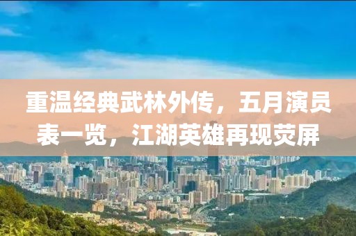 重温经典武林外传，五月演员表一览，江湖英雄再现荧屏