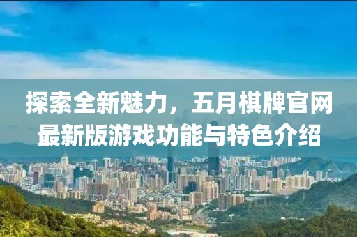 探索全新魅力，五月棋牌官网最新版游戏功能与特色介绍