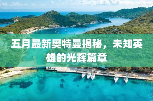 五月最新奥特曼揭秘，未知英雄的光辉篇章