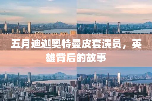五月迪迦奥特曼皮套演员，英雄背后的故事