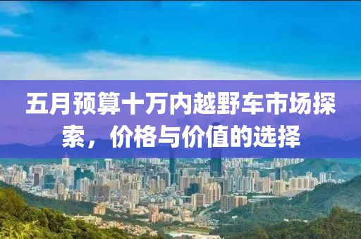 五月预算十万内越野车市场探索，价格与价值的选择