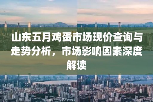 山东五月鸡蛋市场现价查询与走势分析，市场影响因素深度解读