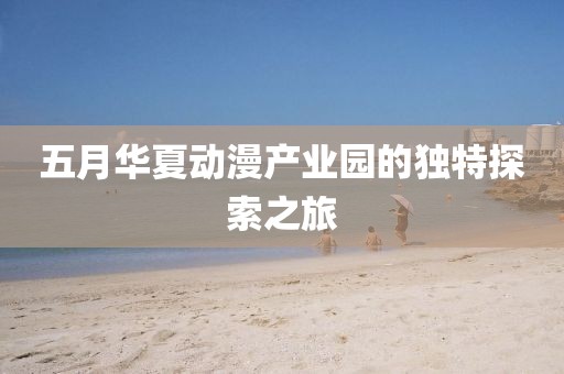 五月华夏动漫产业园的独特探索之旅
