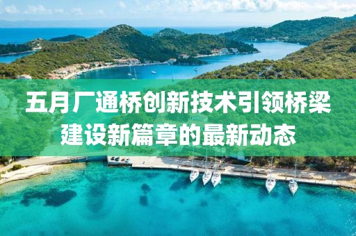 五月厂通桥创新技术引领桥梁建设新篇章的最新动态