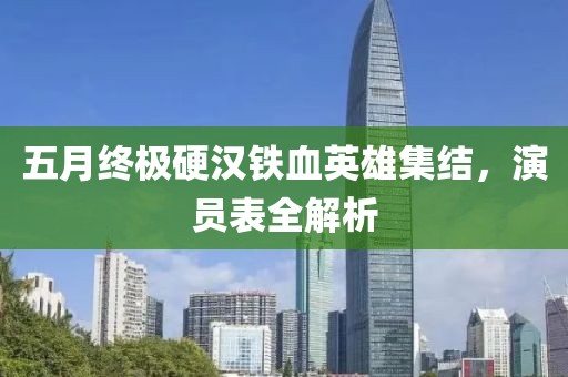 五月终极硬汉铁血英雄集结，演员表全解析