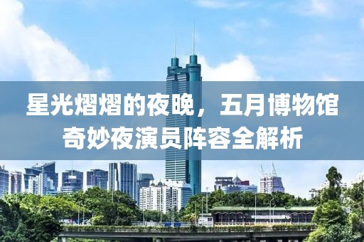 星光熠熠的夜晚，五月博物馆奇妙夜演员阵容全解析