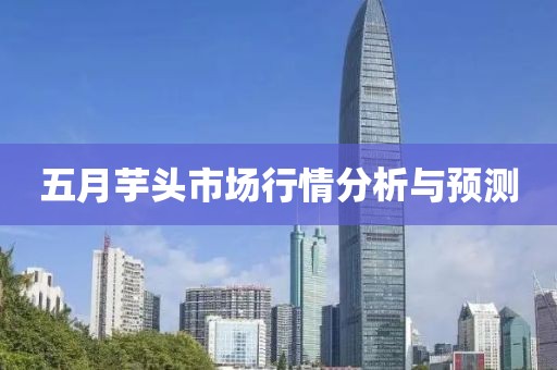五月芋头市场行情分析与预测