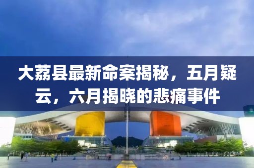 大荔县最新命案揭秘，五月疑云，六月揭晓的悲痛事件
