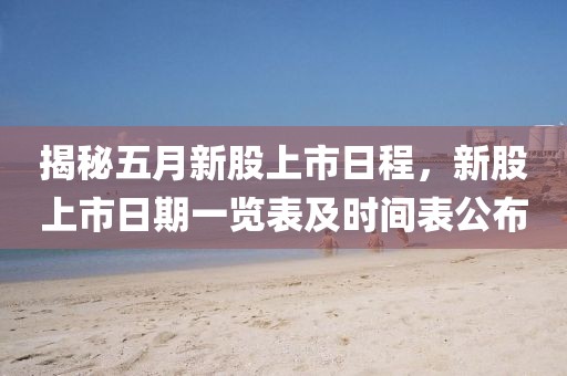 揭秘五月新股上市日程，新股上市日期一览表及时间表公布