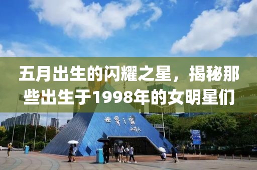 五月出生的闪耀之星，揭秘那些出生于1998年的女明星们