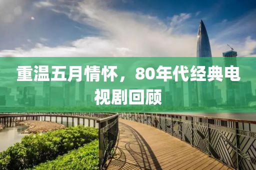 重温五月情怀，80年代经典电视剧回顾