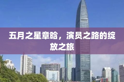 五月之星章晗，演员之路的绽放之旅