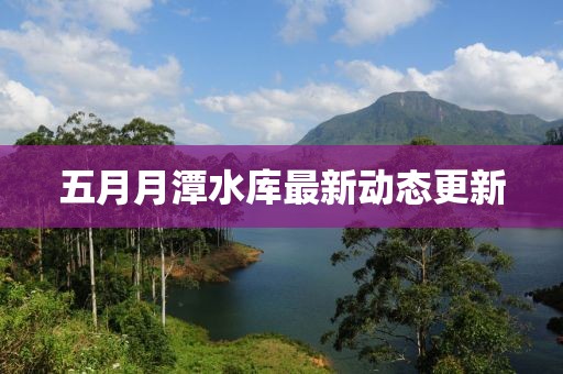 五月月潭水库最新动态更新