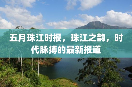 五月珠江时报，珠江之韵，时代脉搏的最新报道