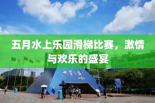 五月水上乐园滑梯比赛，激情与欢乐的盛宴